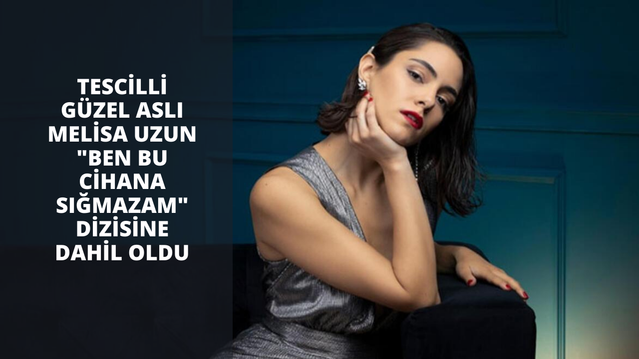Tescilli güzel Aslı Melisa Uzun "Ben Bu Cihana Sığmazam" dizisine dahil oldu