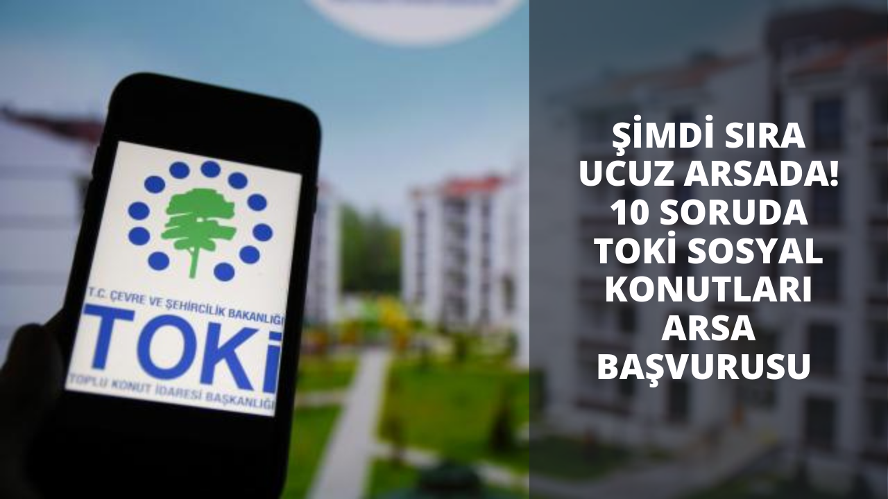 Şimdi sıra ucuz arsada! 10 soruda TOKİ Sosyal Konutları arsa başvurusu