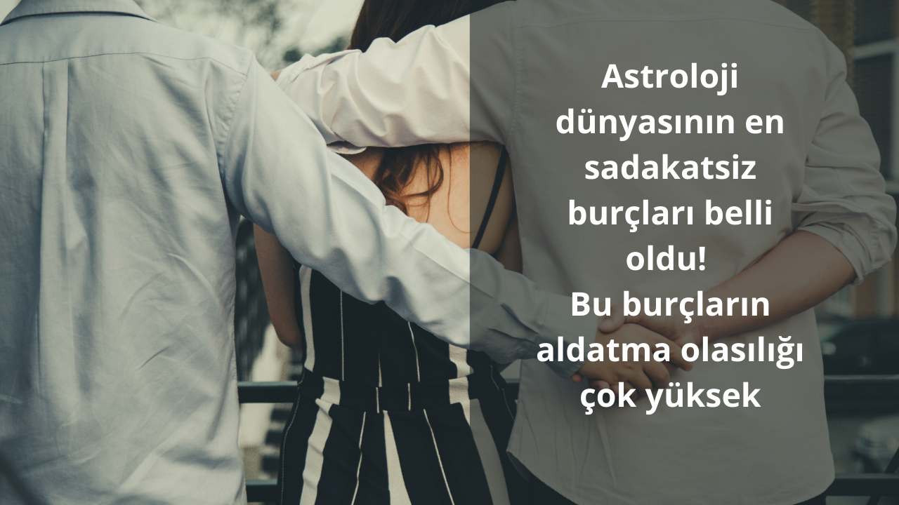 Astroloji dünyasının en sadakatsiz burçları belli oldu! Bu burçların aldatma olasılığı çok yüksek