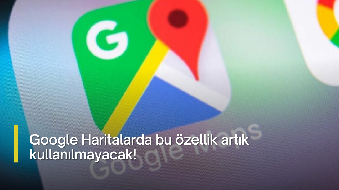 Google Haritalarda bu özellik artık kullanılmayacak!