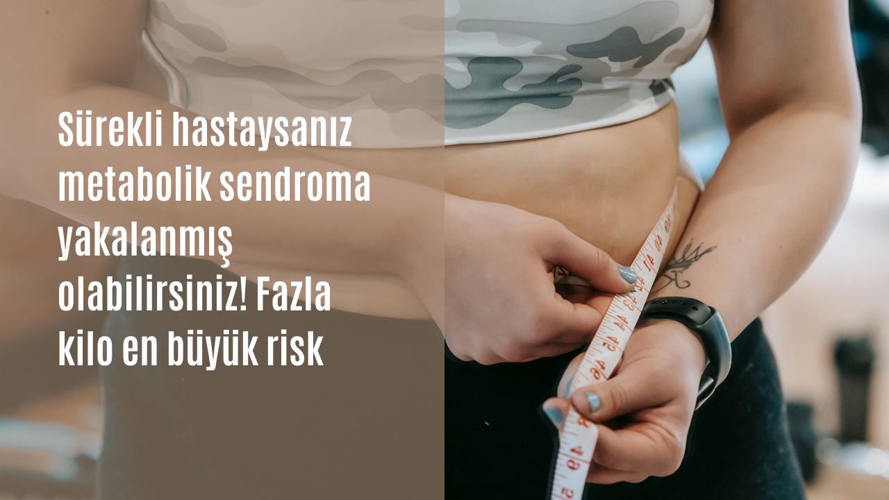 Sürekli hastaysanız metabolik sendroma yakalanmış olabilirsiniz! Fazla kilo en büyük risk