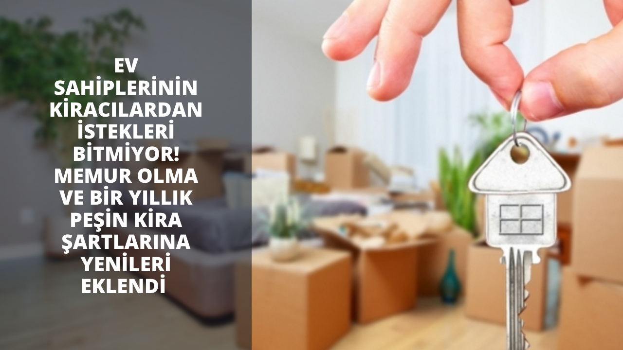 Ev sahiplerinin kiracılardan istekleri bitmiyor! Memur olma ve bir yıllık peşin kira şartlarına yenileri eklendi