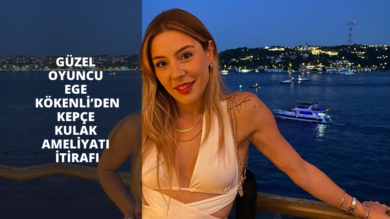 Güzel oyuncu Ege Kökenli’den kepçe kulak ameliyatı itirafı