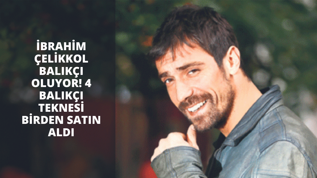 İbrahim Çelikkol balıkçı oluyor! 4 balıkçı teknesi birden satın aldı