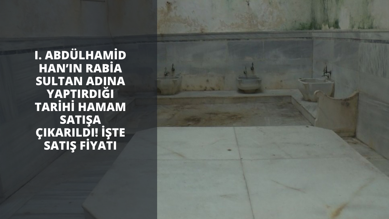 I. Abdülhamid Han’ın Rabia Sultan adına yaptırdığı tarihi hamam satışa çıkarıldı! İşte satış fiyatı