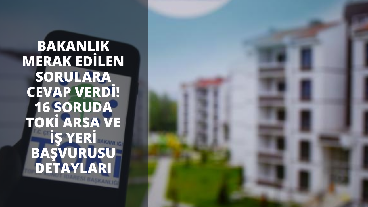 Bakanlık merak edilen sorulara cevap verdi! 16 soruda TOKİ arsa ve iş yeri başvurusu detayları