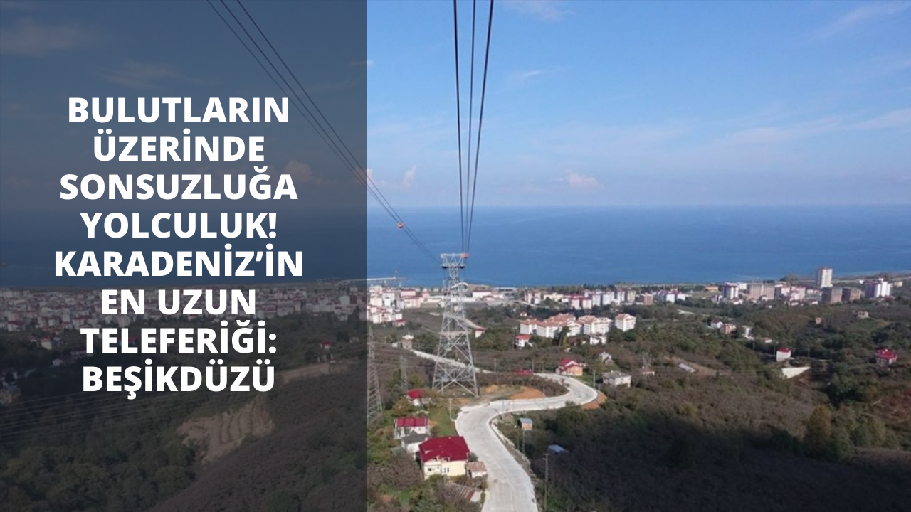 Bulutların üzerinde sonsuzluğa yolculuk! Karadeniz’in en uzun Teleferiği: Beşikdüzü