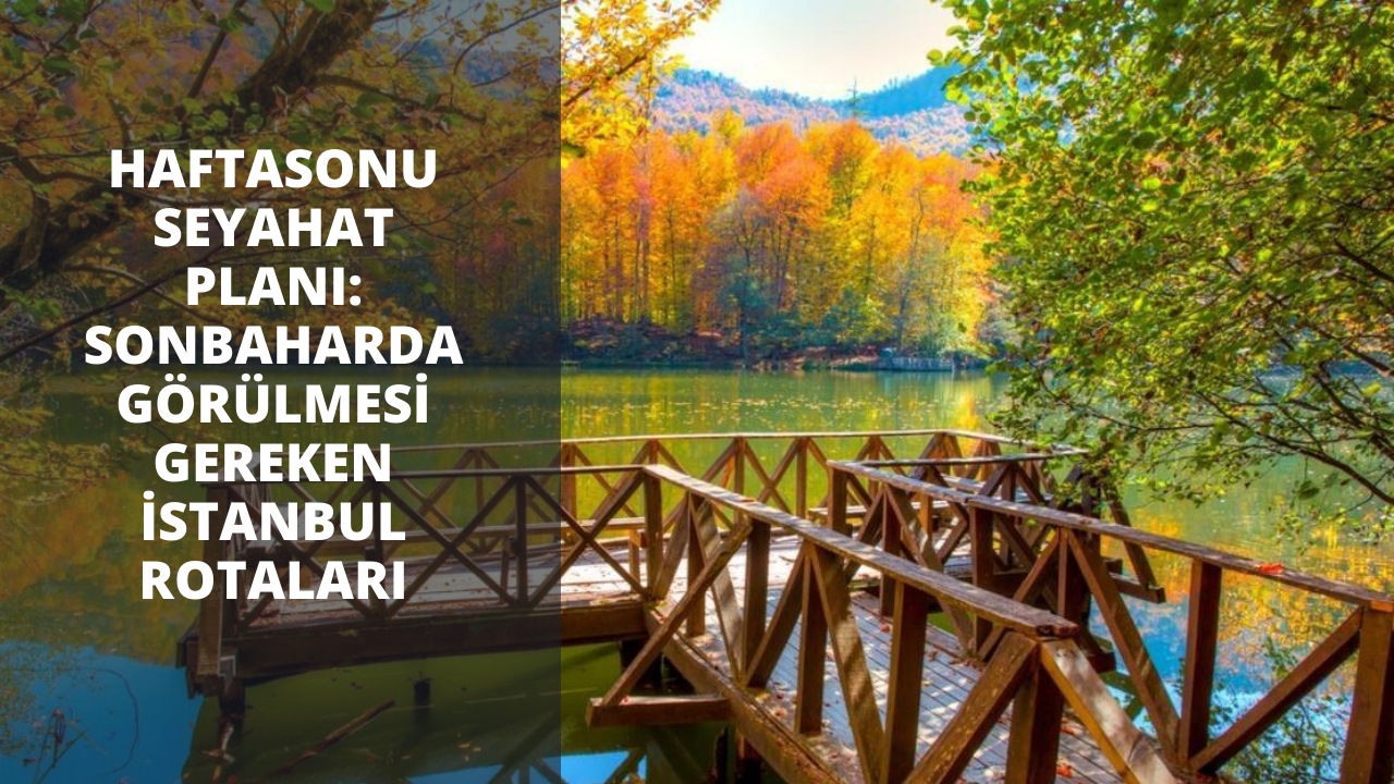 Hafta sonu seyahat planı: Sonbaharda görülmesi gereken İstanbul rotaları