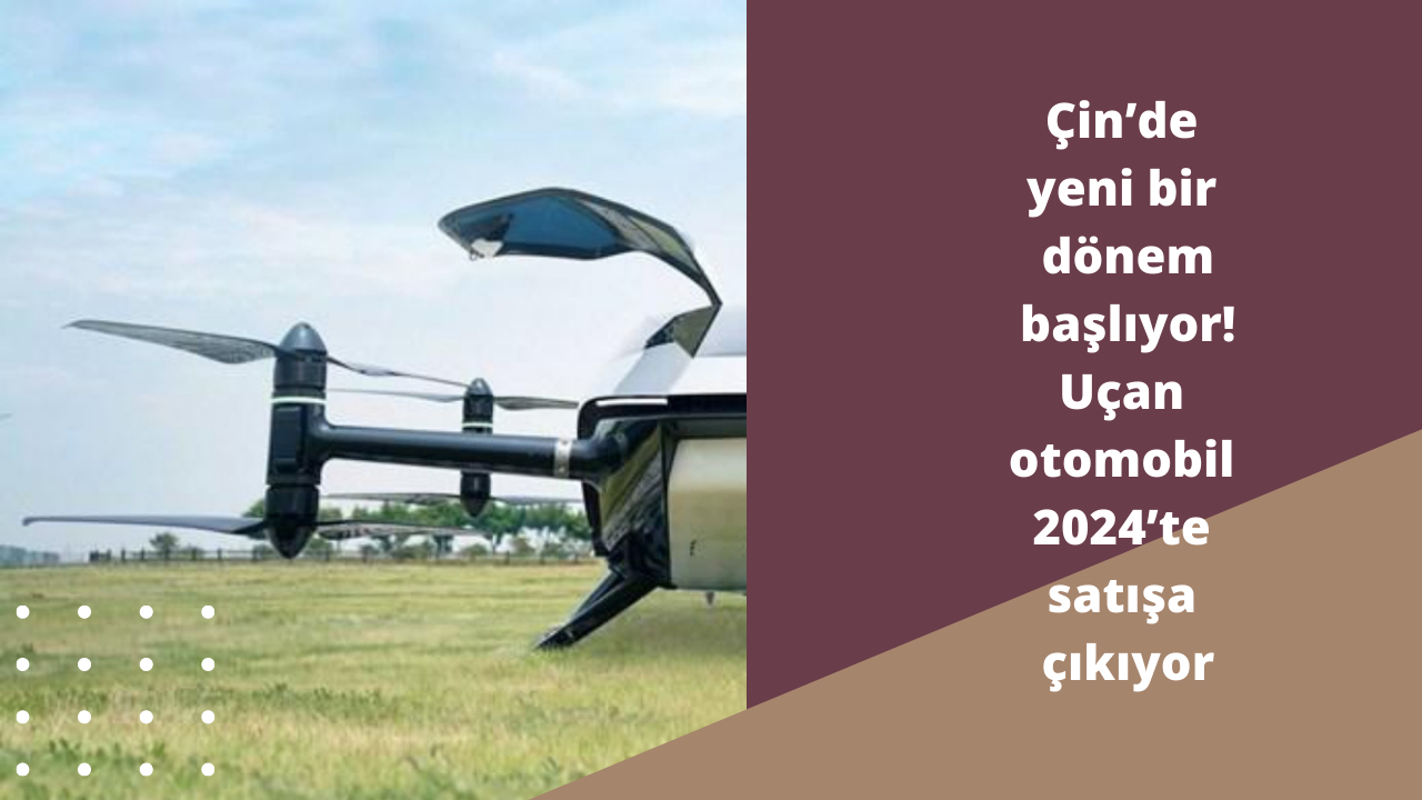 Çin’de yeni bir dönem başlıyor! Uçan otomobil 2024’te satışa çıkıyor