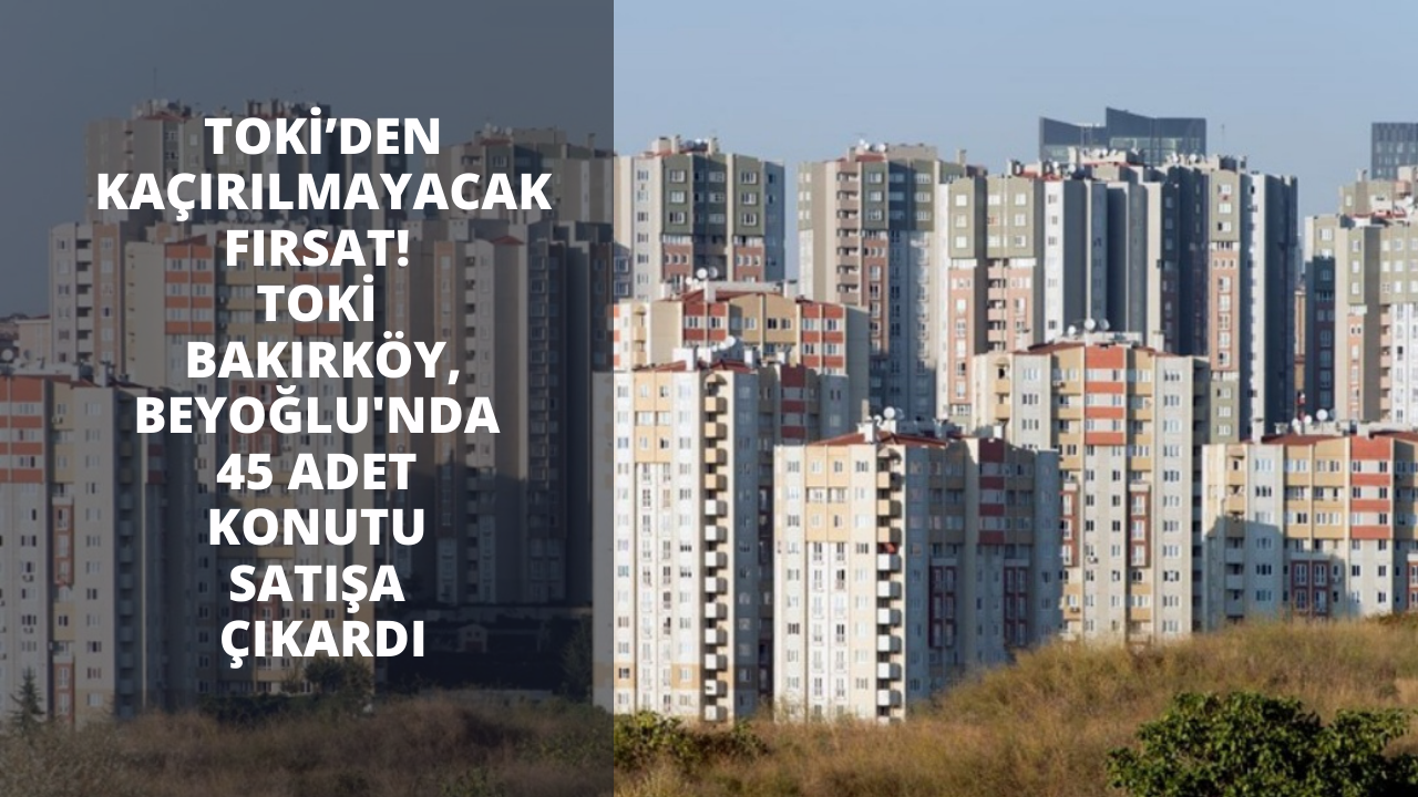 TOKİ’den kaçırılmayacak fırsat! TOKİ Bakırköy ve Beyoğlu’nda 45 adet konutu uygun ödeme koşullarıyla satışa çıkardı