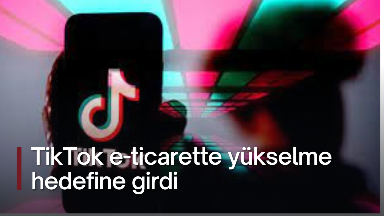 TikTok e-ticarette yükselme hedefine girdi