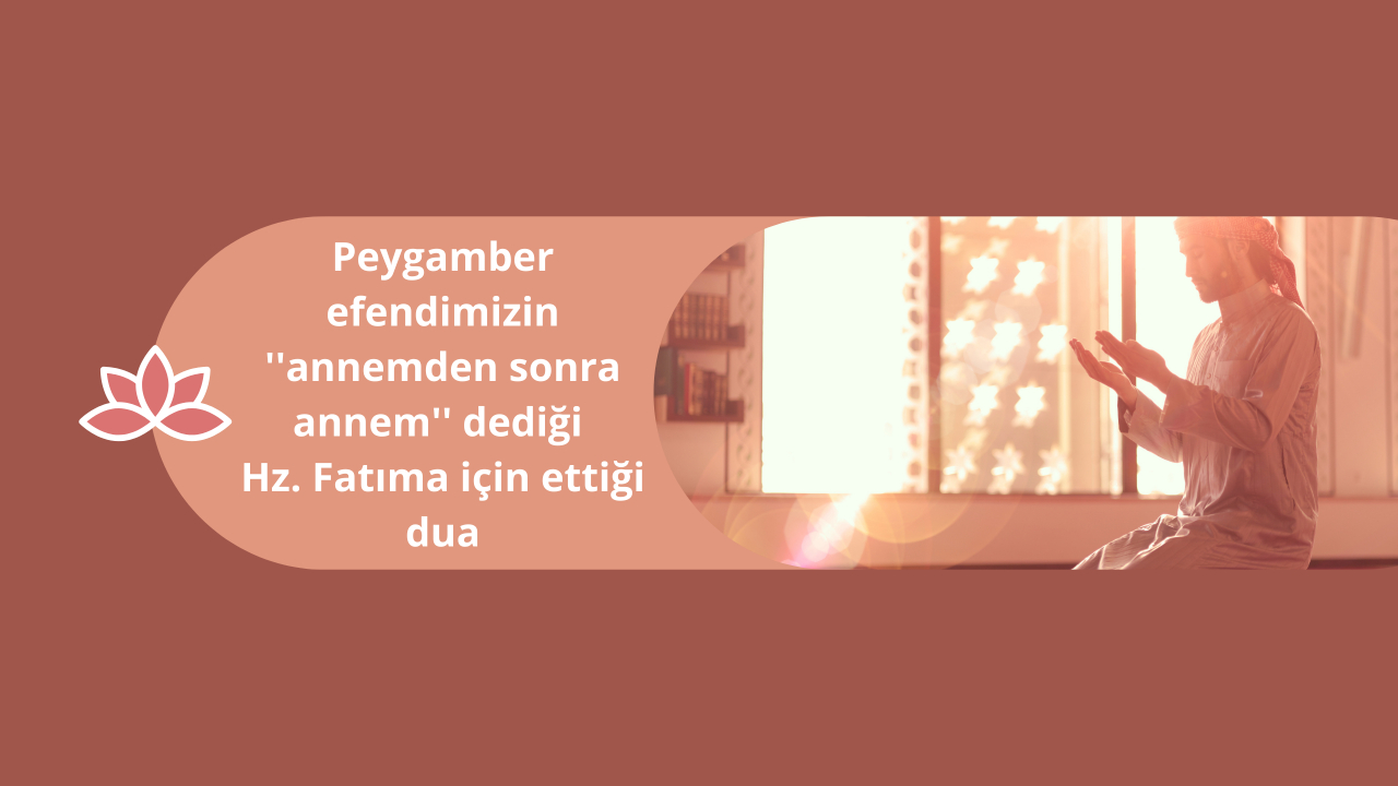 Peygamber efendimizin ''annemden sonra annem'' dediği Hz. Fatıma için ettiği dua