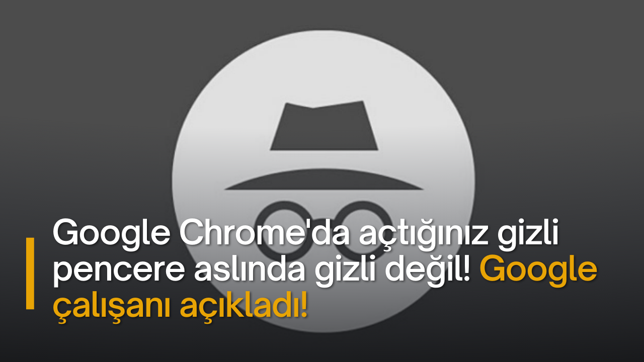 Google Chrome'da açtığınız gizli pencere aslında gizli değil! Google çalışanı açıkladı!