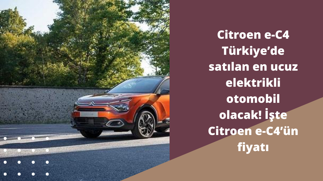 Citroen e-C4 Türkiye’de satılan en ucuz elektrikli otomobil olacak! İşte Citroen e-C4’ün fiyatı ve özellikleri