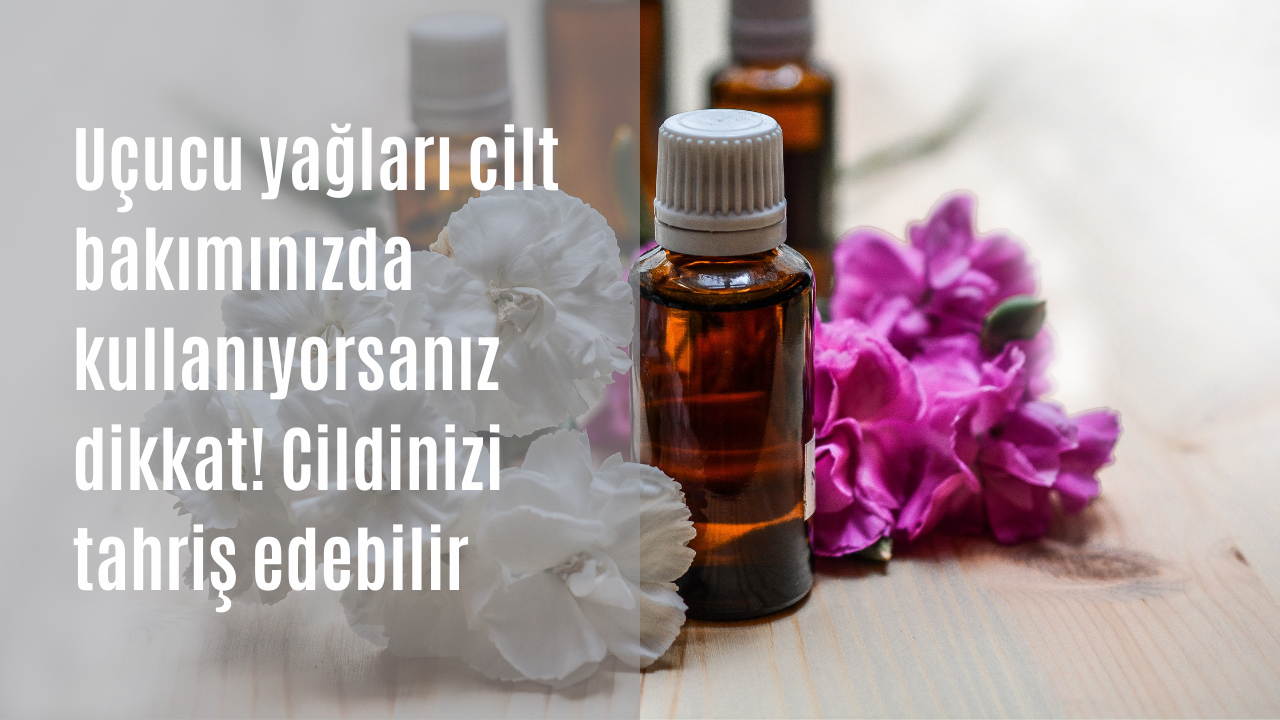 Uçucu yağları cilt bakımınızda kullanıyorsanız dikkat! Cildinizi tahriş edebilir