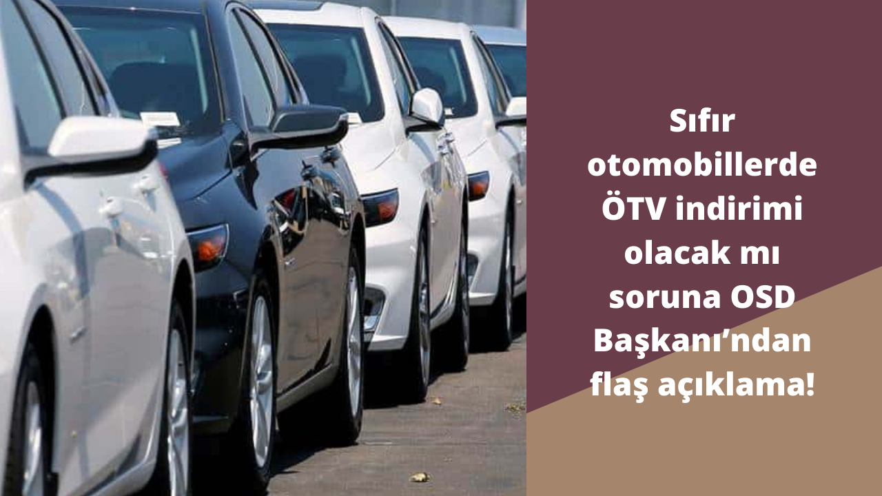 Sıfır otomobillerde ÖTV indirimi olacak mı soruna OSD Başkanı’ndan flaş açıklama!