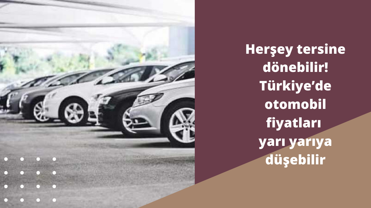 Herşey tersine dönebilir! Türkiye’de otomobil fiyatları yarı yarıya düşebilir