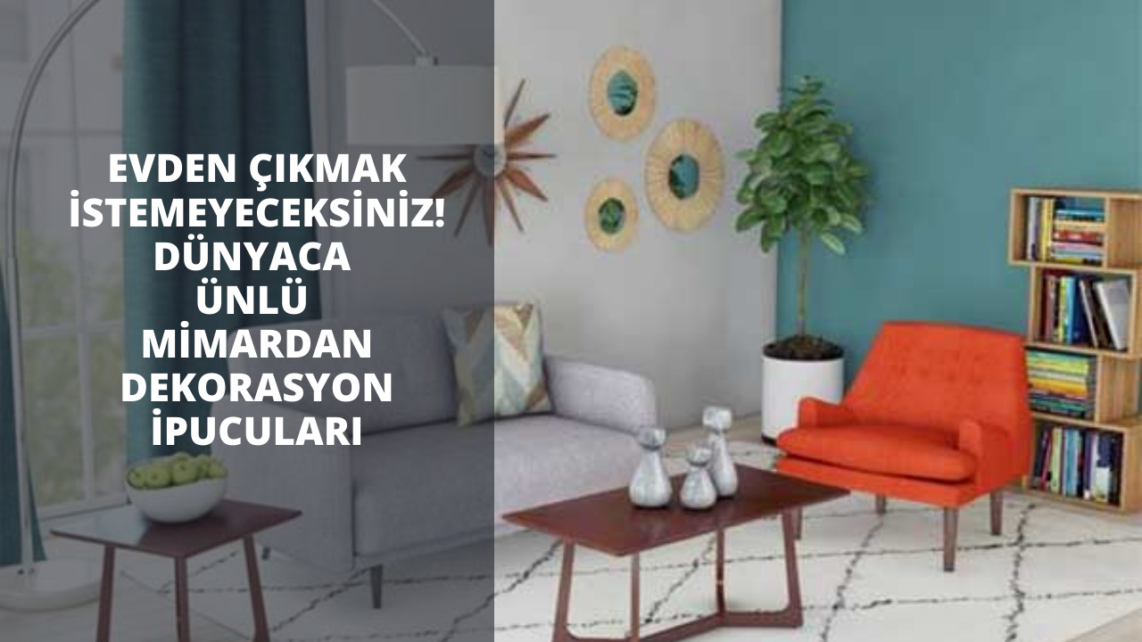 Evden çıkmak istemeyeceksiniz! Dünyaca ünlü mimardan dekorasyon ipucuları