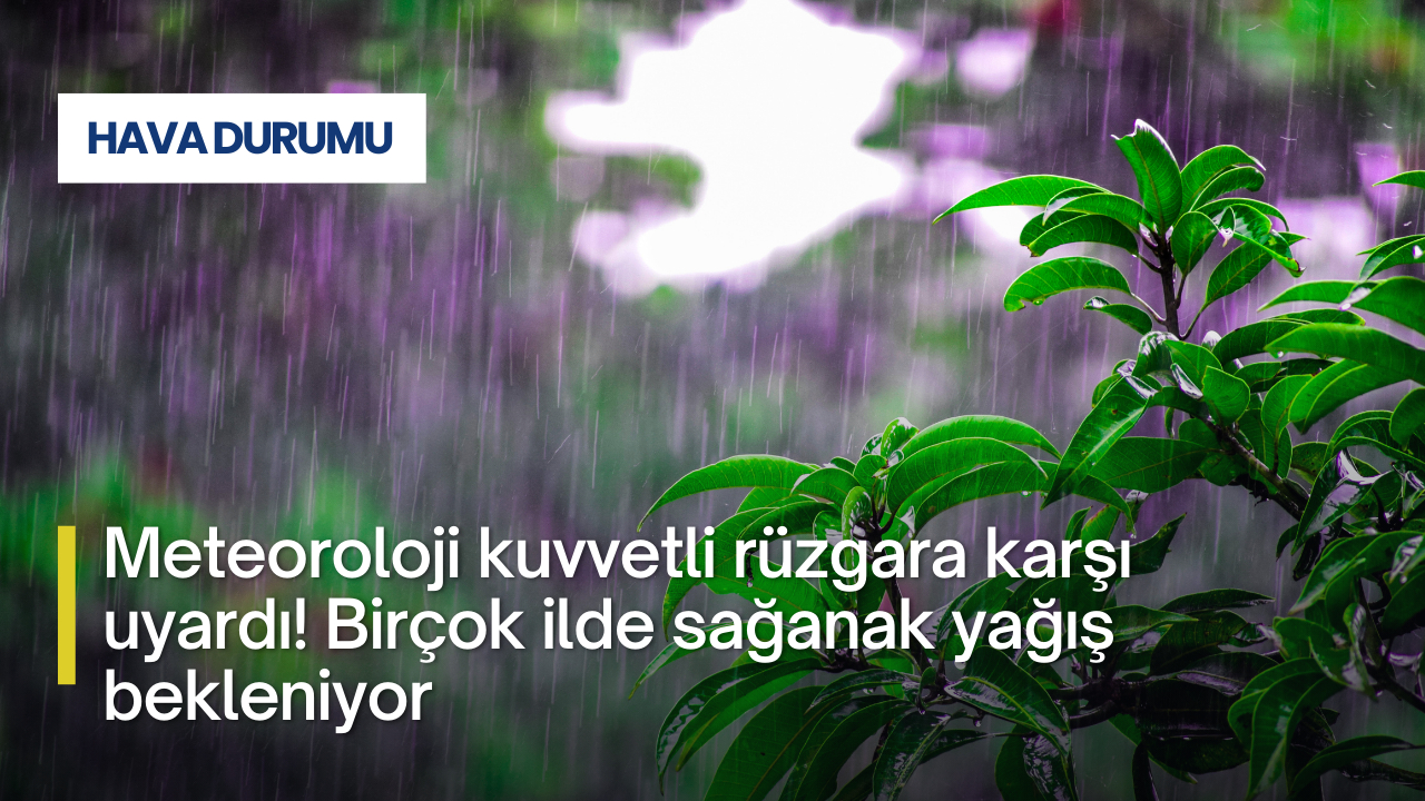 Meteoroloji kuvvetli rüzgara karşı uyardı! Birçok ilde sağanak yağış bekleniyor