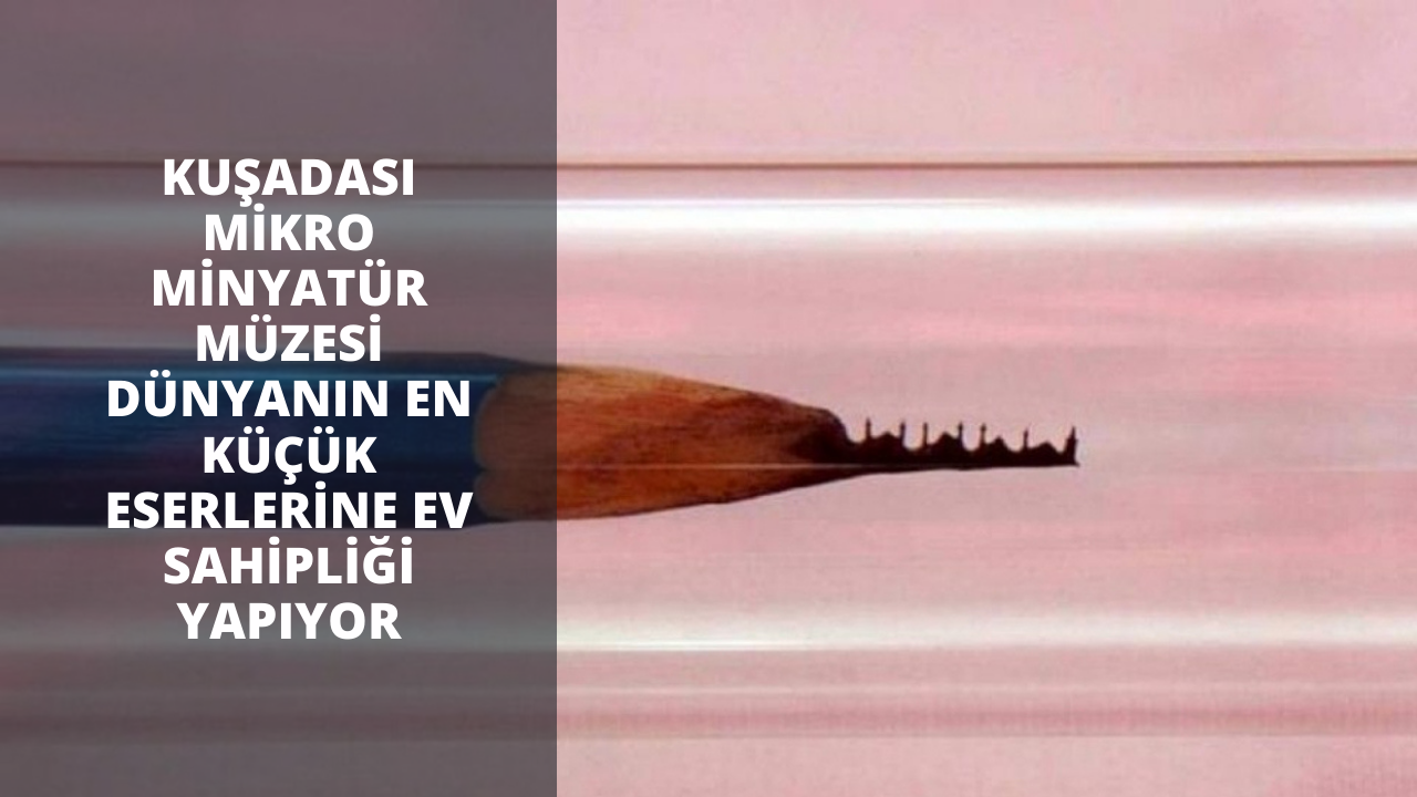Kuşadası Mikro Minyatür Müzesi dünyanın en küçük eserlerine ev sahipliği yapıyor
