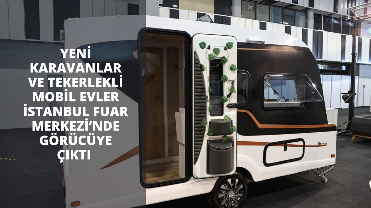 Yeni karavanlar ve tekerlekli mobil evler İstanbul Fuar Merkezi’nde görücüye çıktı