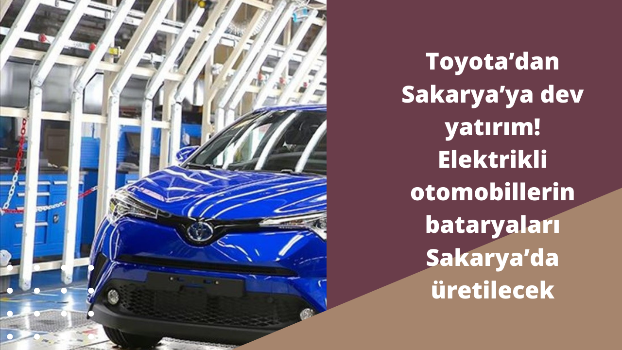 Toyota’dan Sakarya’ya dev yatırım! Elektrikli otomobillerin bataryaları Sakarya’da üretilecek