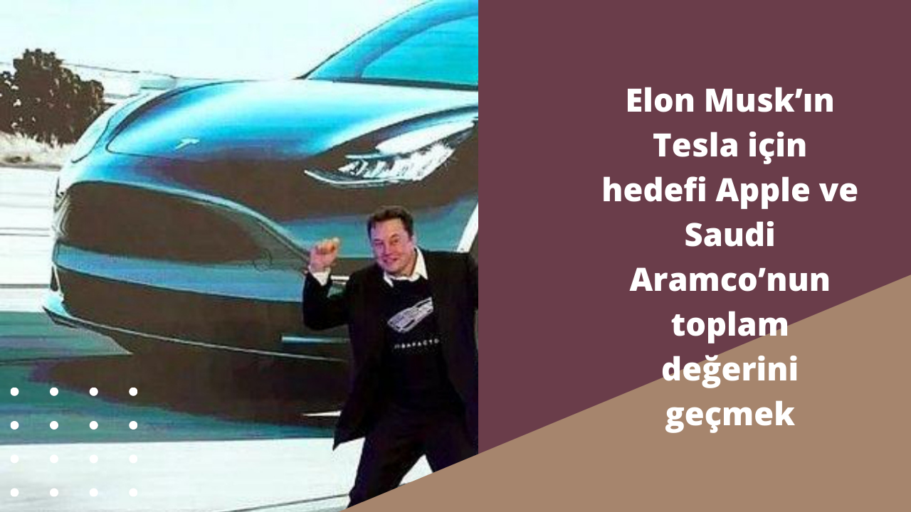 Elon Musk’ın Tesla için hedefi Apple ve Saudi Aramco’nun toplam değerini geçmek