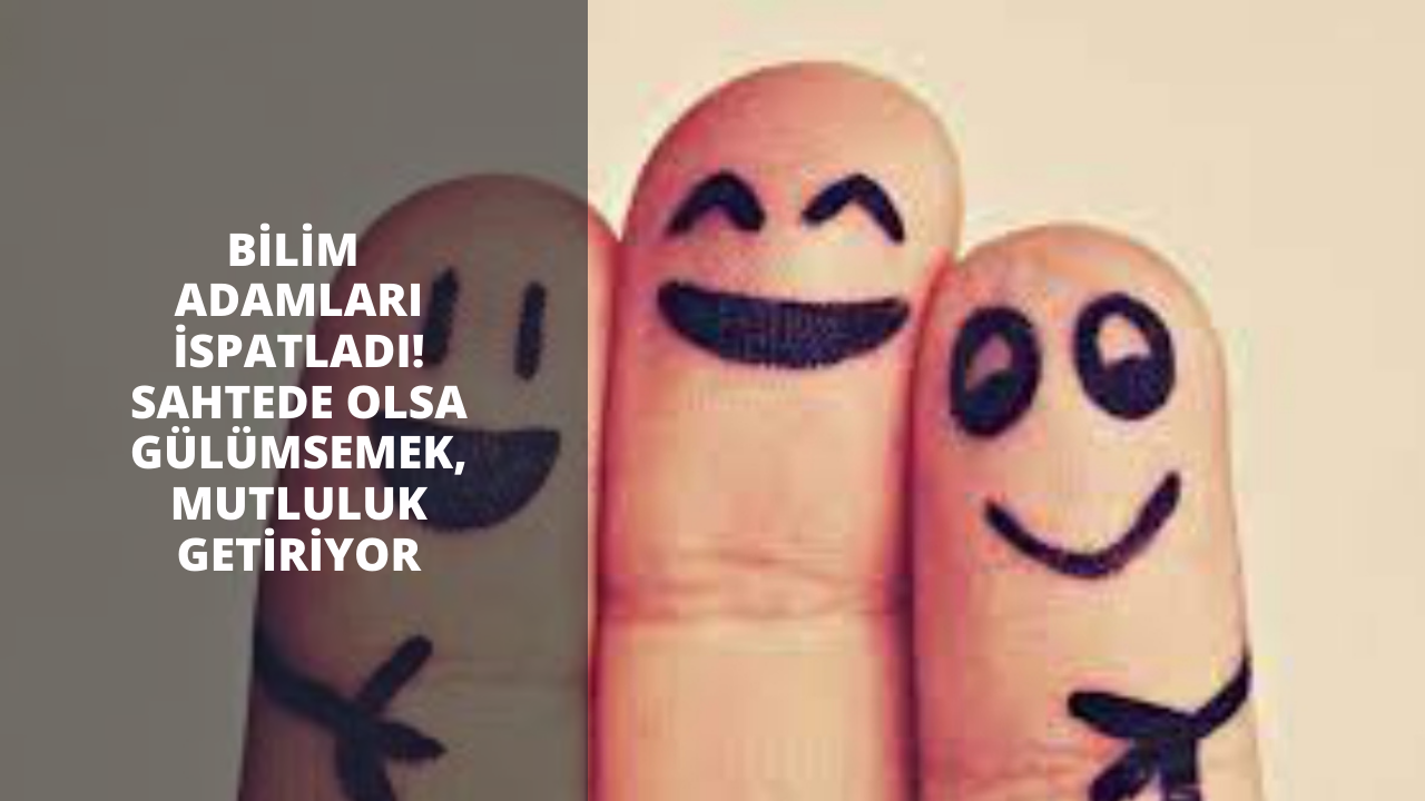 Bilim adamları ispatladı! Sahtede olsa gülümsemek, mutluluk getiriyor