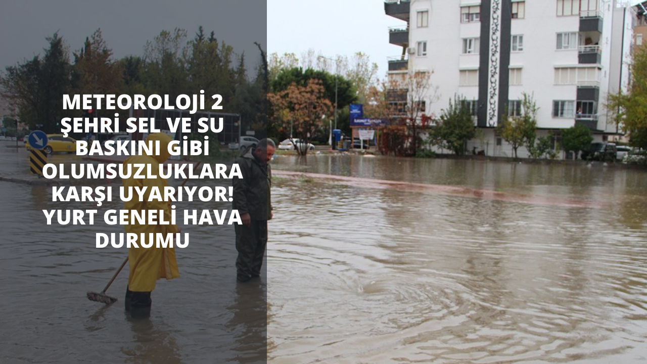 Meteoroloji 2 şehri sel ve su baskını gibi olumsuzluklara karşı uyarıyor! Yurt geneli hava durumu