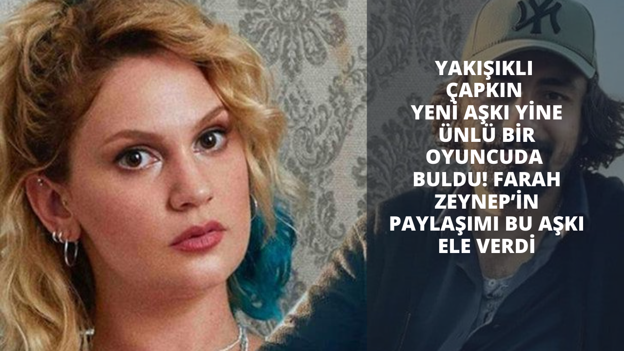 Yakışıklı çapkın yeni aşkı yine ünlü bir oyuncuda buldu! Farah Zeynep’in paylaşımı bu aşkı ele verdi