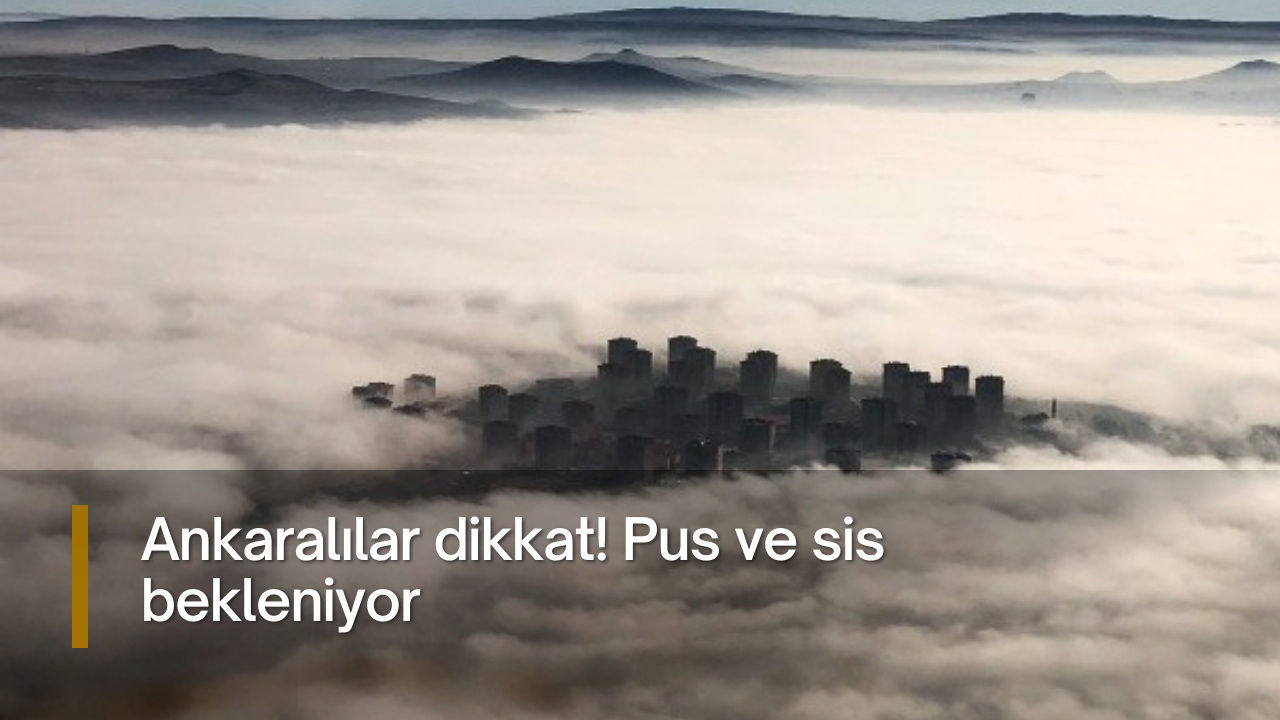 Ankaralılar dikkat! Pus ve sis bekleniyor