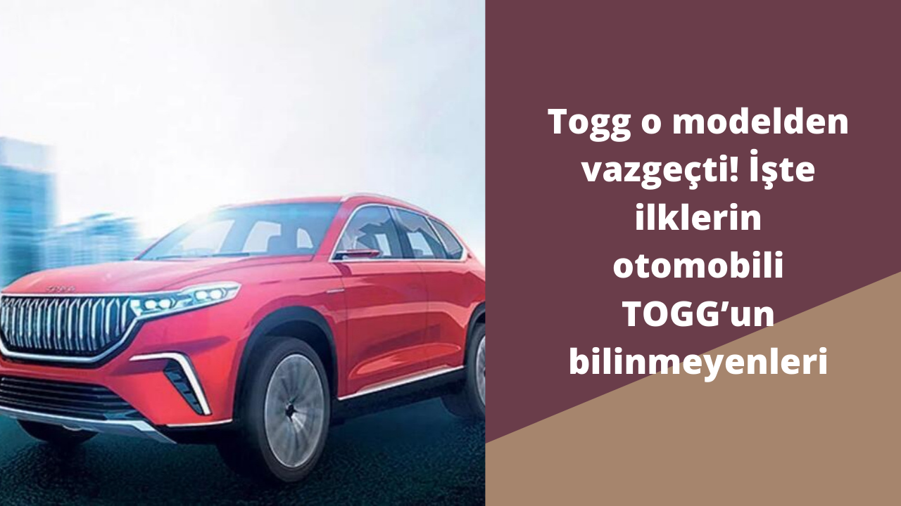 Togg o modelden vazgeçti! İşte ilklerin otomobili TOGG’un bilinmeyenleri