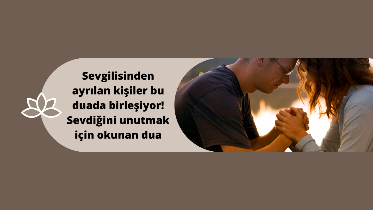 Sevgilisinden ayrılan kişiler bu duada birleşiyor! Sevdiğini unutmak için okunan dua