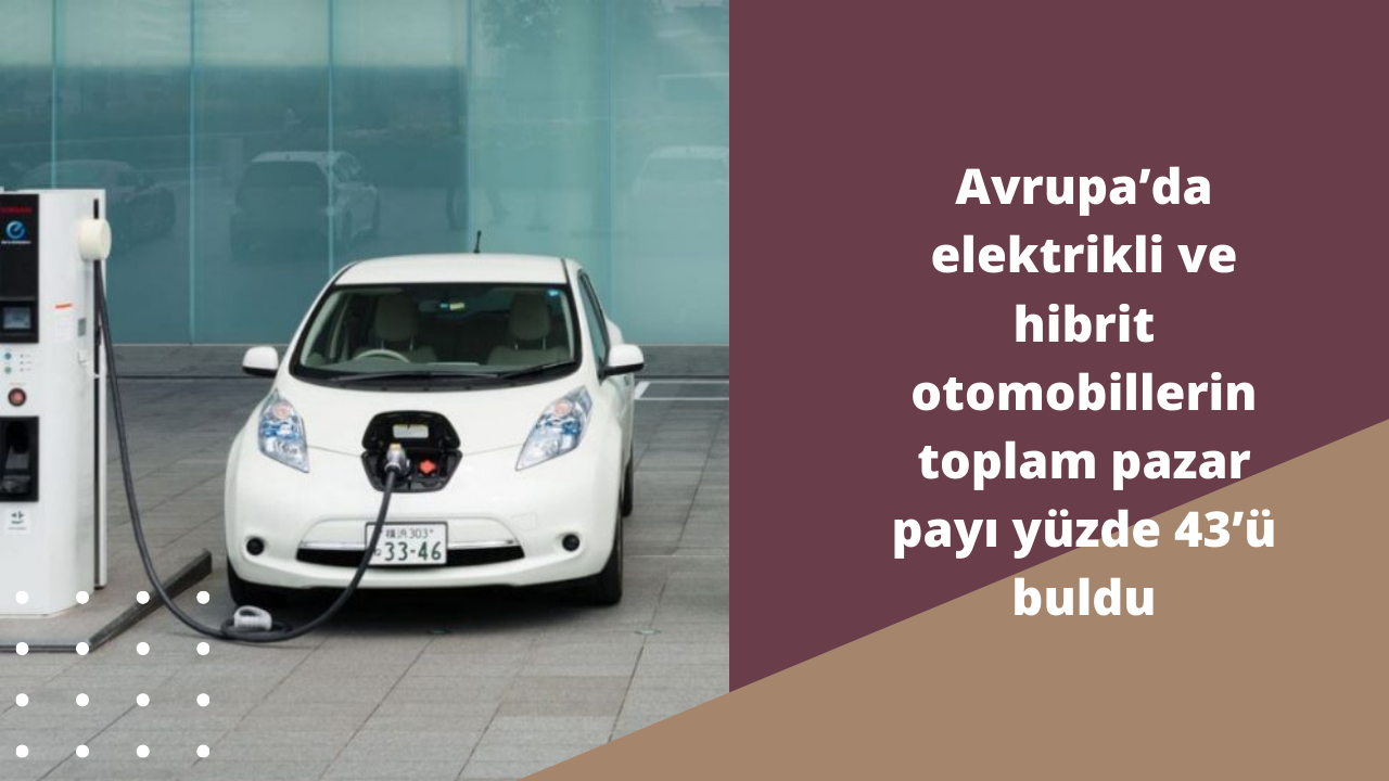 Avrupa’da elektrikli ve hibrit otomobillerin toplam pazar payı yüzde 43’ü buldu