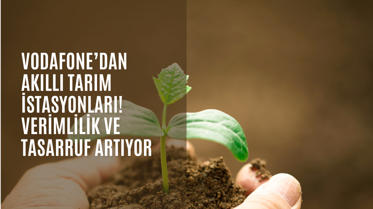 Vodafone’dan akıllı tarım istasyonları! Verimlilik ve tasarruf artıyor
