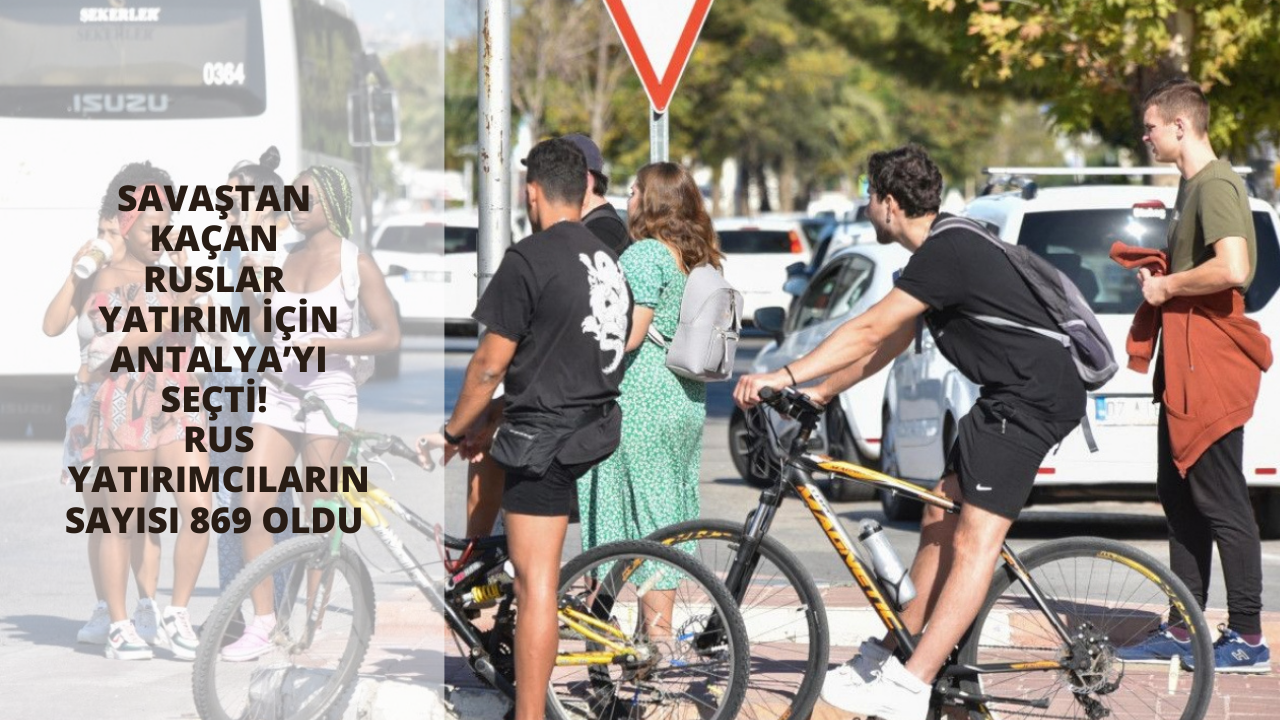 Savaştan kaçan Ruslar yatırım için Antalya’yı seçti! Rus yatırımcıların sayısı 869 oldu