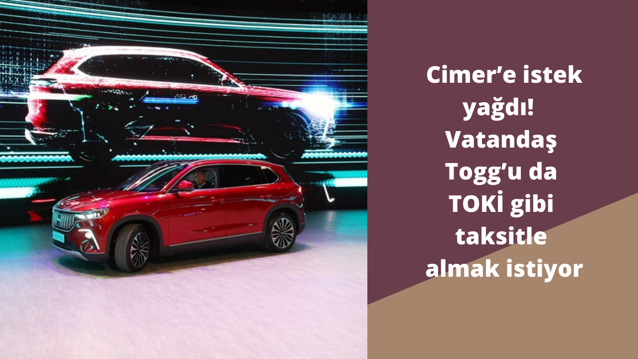 Cimer’e istek yağdı!  Vatandaş Togg’u da TOKİ gibi taksitle almak istiyor