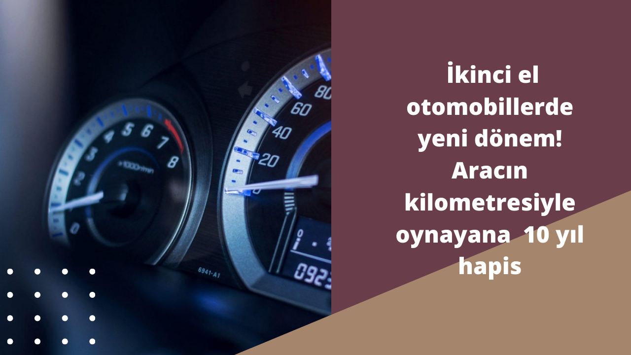 İkinci el otomobillerde yeni dönem! Aracın kilometresiyle oynayana  10 yıl hapis
