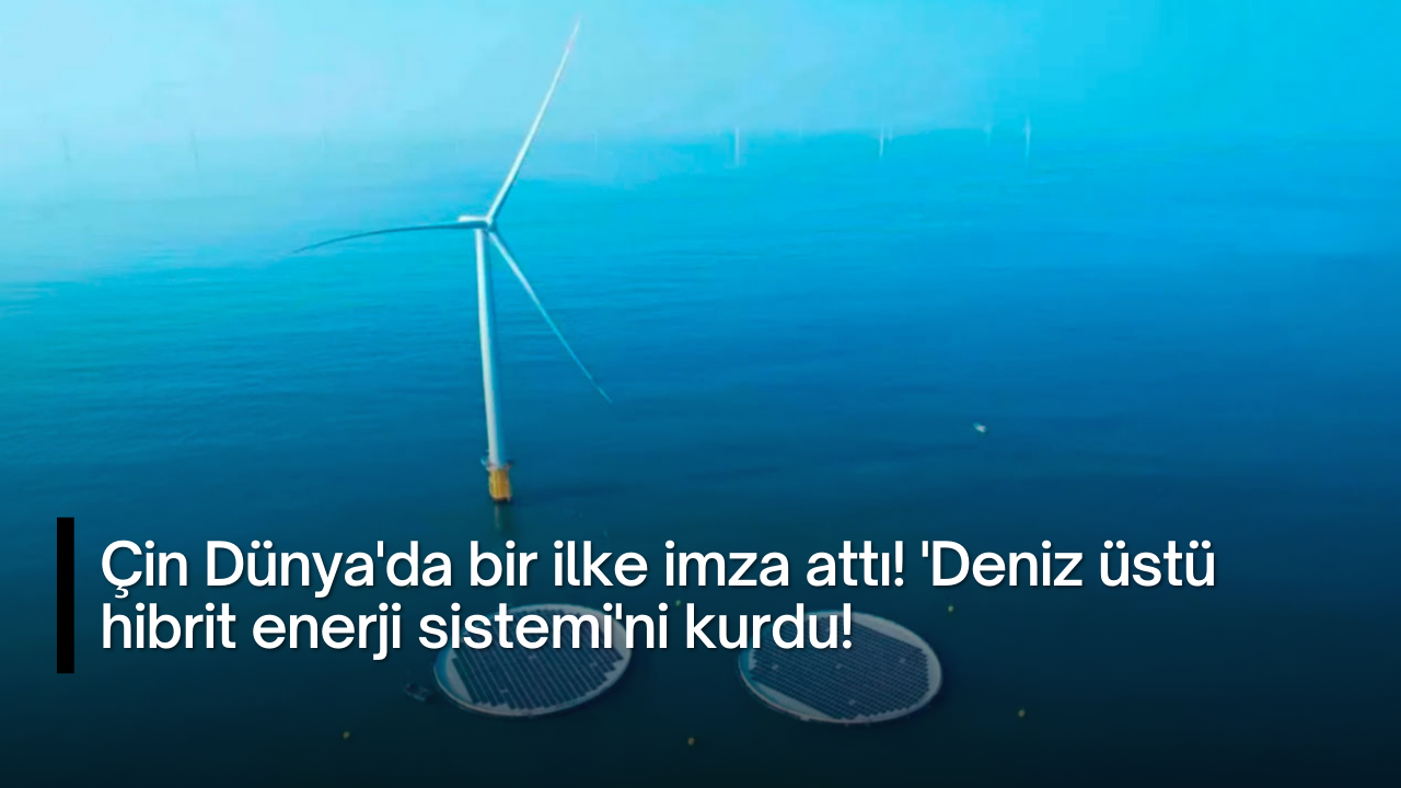 Çin Dünya'da bir ilke imza attı! Deniz üstü hibrit enerji sistemini kurdu!