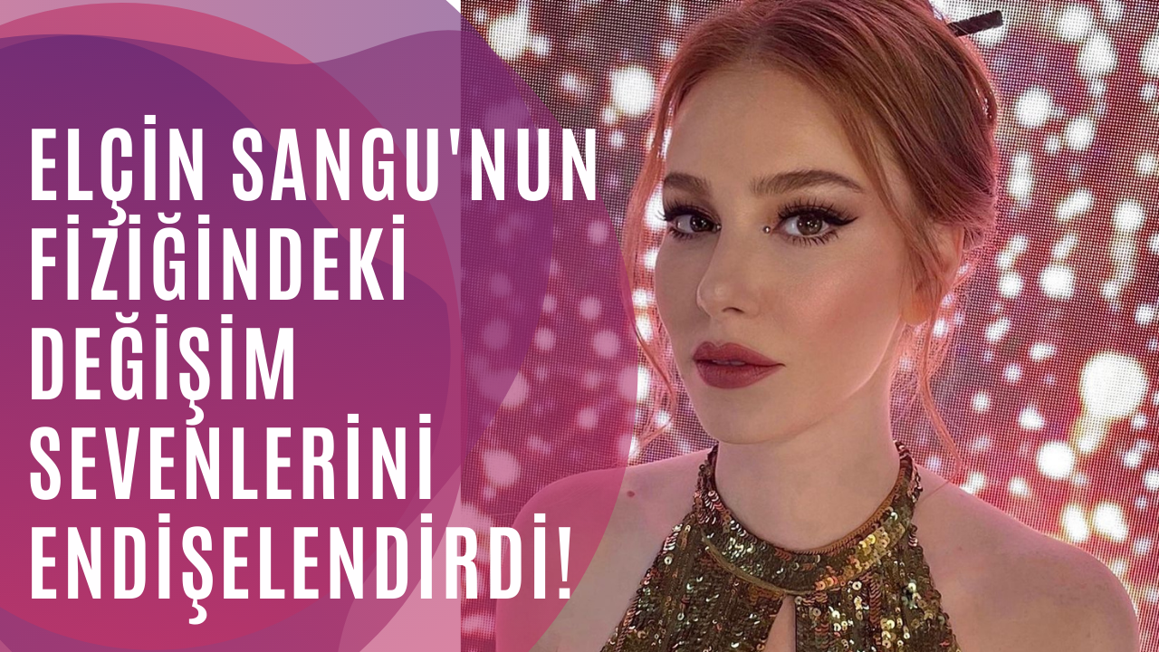 Elçin Sangu'nun fiziğindeki değişim sevenlerini endişelendirdi