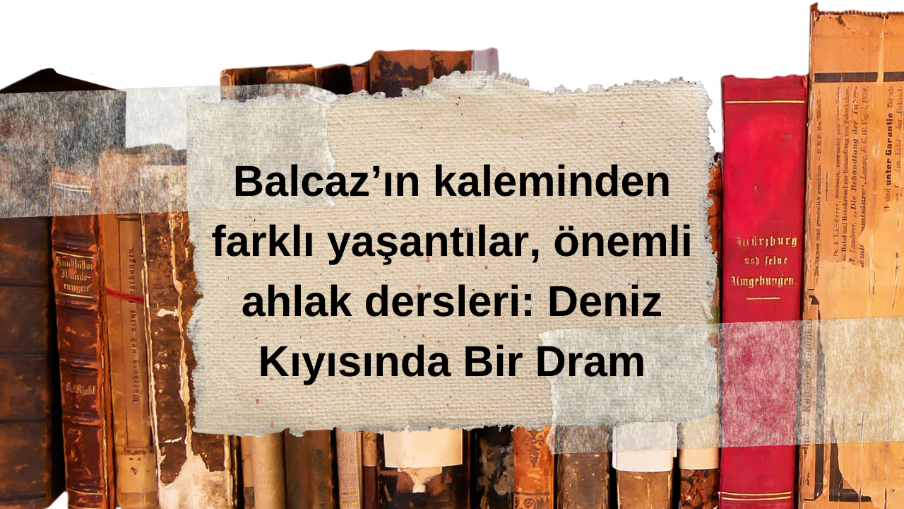 Balcaz’ın kaleminden farklı yaşantılar, önemli ahlak dersleri: Deniz Kıyısında Bir Dram