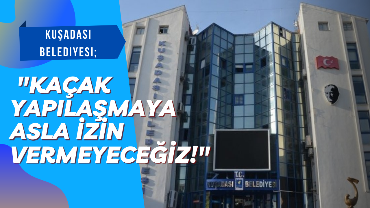 Kuşadası Belediyesi :"Kaçak yapılaşmaya asla izin vermeyeceğiz!"