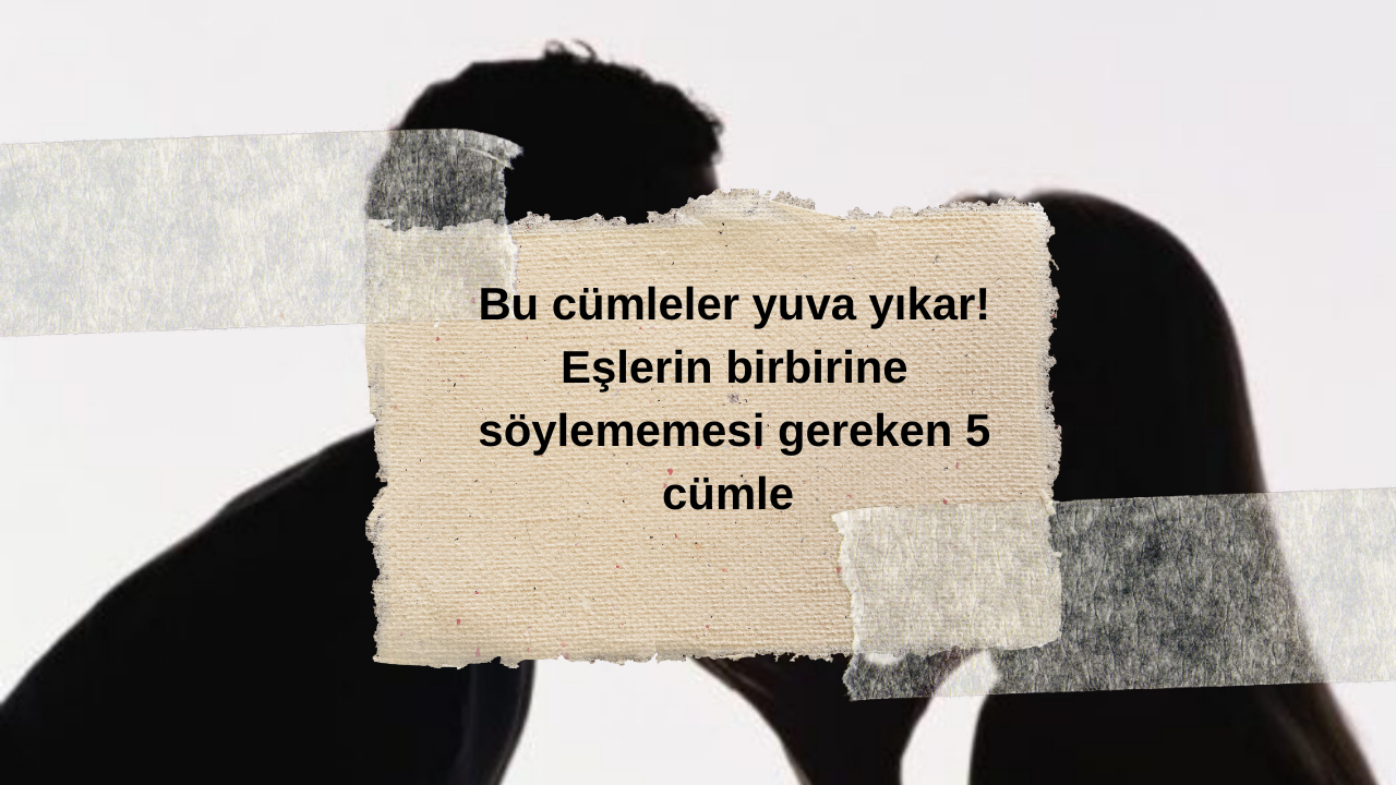 Bu cümleler yuva yıkar! Eşlerin birbirine söylememesi gereken 5 cümle