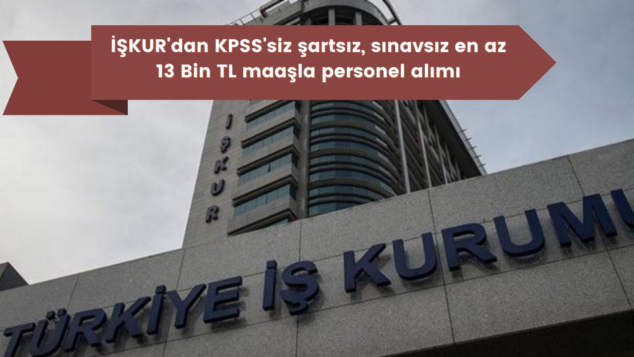 İŞKUR'dan KPSS'siz, şartsız, sınavsız en az 13 Bin TL maaşla personel alımı