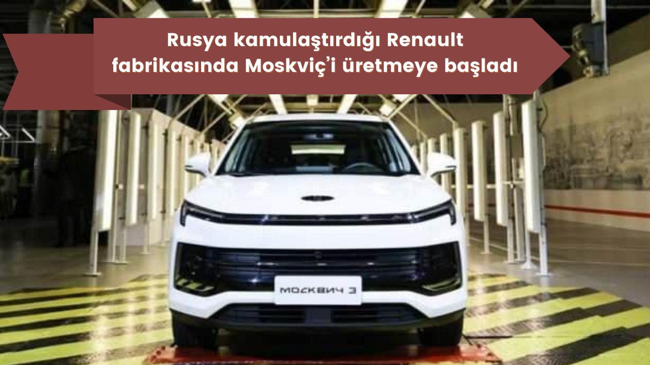 Rusya kamulaştırdığı Renault fabrikasında Moskviç’i üretmeye başladı