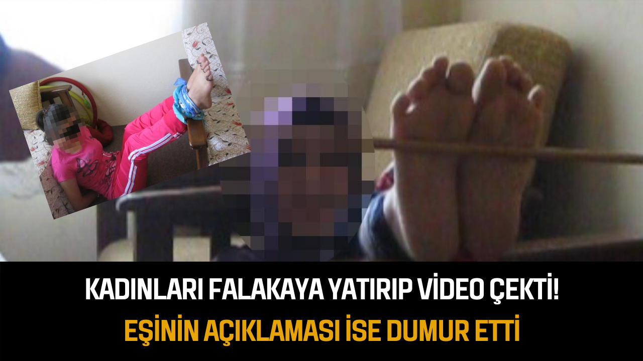 Kadınları falakaya yatırıp video çekti! Eşinin açıklaması ise dumur etti