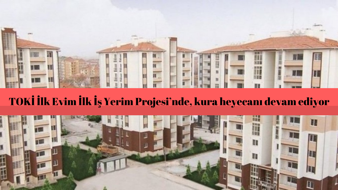 TOKİ İlk Evim, İlk İş Yerim Projesi’nde, 43 bin 599 hak sahibi belirlendi