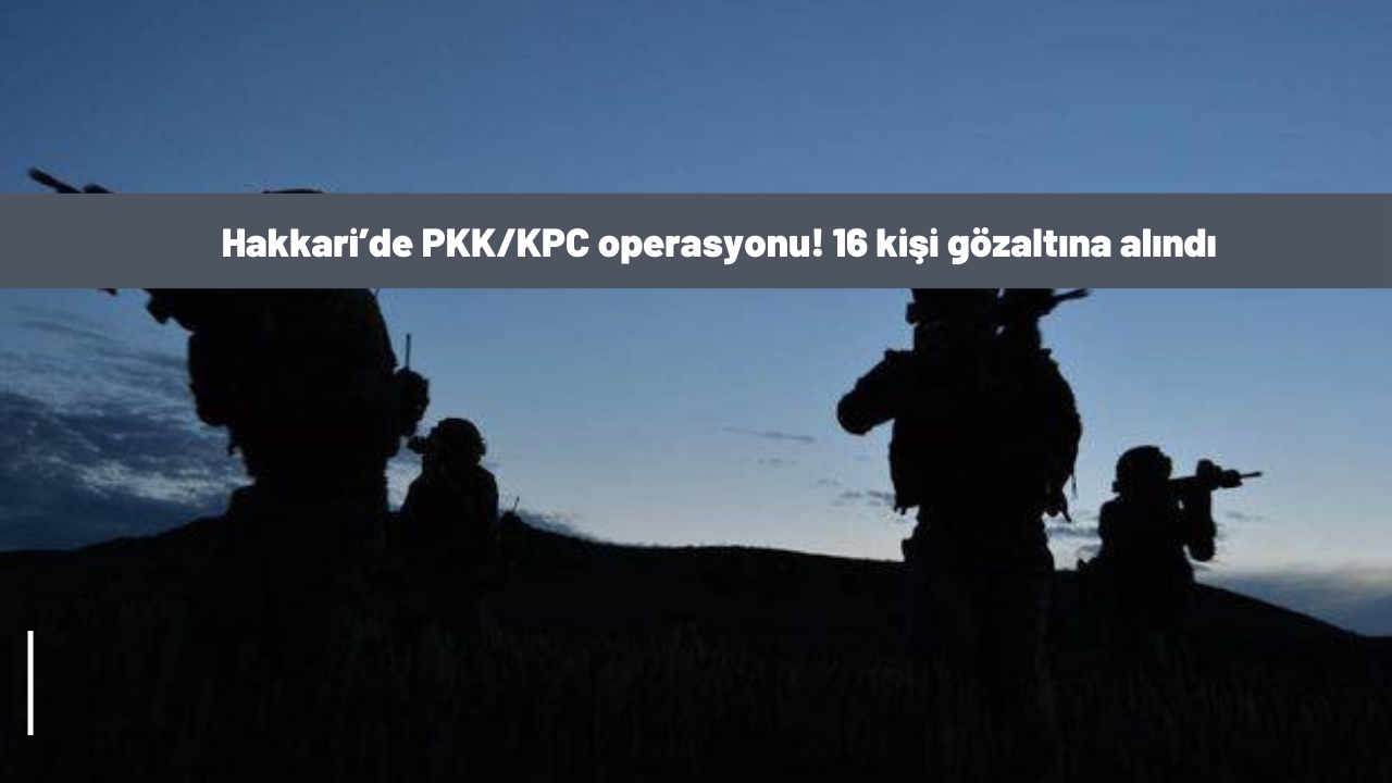 Hakkari’de PKK/KPC operasyonu! 16 kişi gözaltına alındı