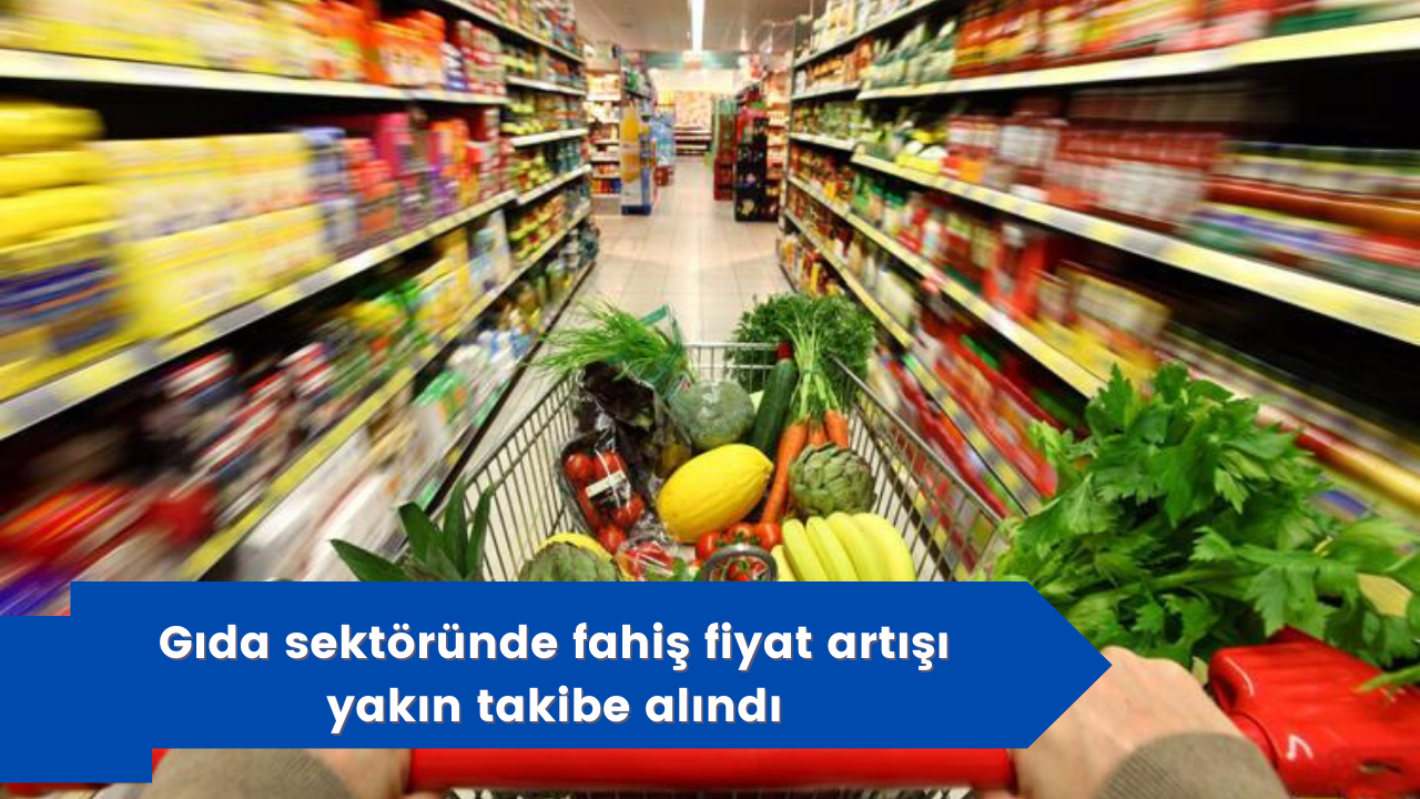 Gıda sektöründe fahiş fiyat artışı yakın takibe alındı