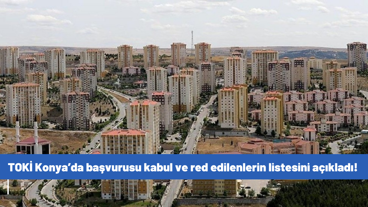 TOKİ Konya’da başvurusu kabul ve red edilenlerin listesini açıkladı! İşte Konya'da ilçe ilçe başvuruları kabul ve red edilenlerin isimleri
